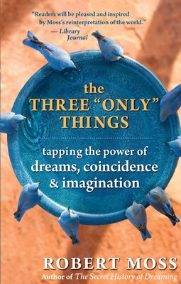 The Three Only Things: Tapping the Power of Dreams, Coincidence, and Imagination by Moss, Robert