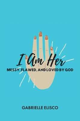 I Am Her: Messy, Flawed, and Loved by God by Elisco, Gabrielle