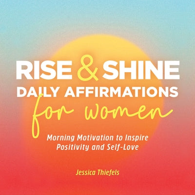 Rise and Shine - Daily Affirmations for Women: Morning Motivation to Inspire Positivity and Self-Love by Thiefels, Jessica