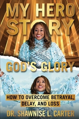 My Hero Story, God's Glory: How to Overcome Betrayal Delay & Loss: How to Overcome Betrayal, Delay, & Loss: How to Overcome Betrayal, Delay, and L by Carter, Shawnise