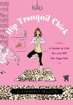 Hip Tranquil Chick: A Guide to Life on and Off the Yoga Mat by Wilson, Kimberly