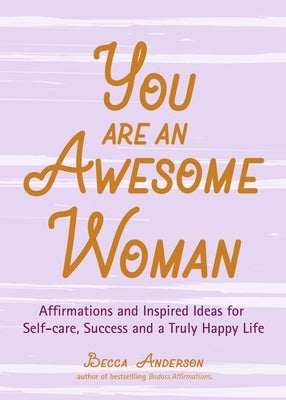 You Are an Awesome Woman: Affirmations and Inspired Ideas for Self-Care, Success and a Truly Happy Life (Positive Book for Women) by Anderson, Becca