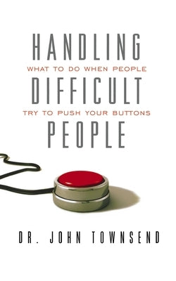 Handling Difficult People: What to Do When People Try to Push Your Buttons by Townsend, John