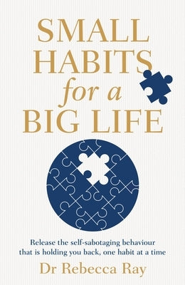 Small Habits for a Big Life: Release the Self-Sabotaging Behaviour That Is Holding You Back, One Habit at a Time by Ray, Rebecca