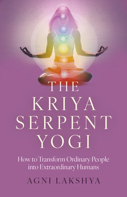 The Kriya Serpent Yogi: How to Transform Ordinary People Into Extraordinary Humans by Lakshya, Agni