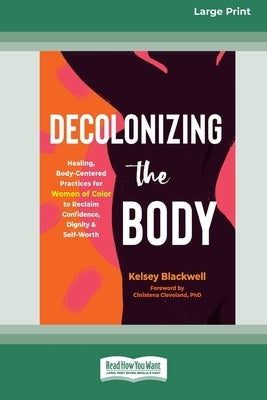 Decolonizing the Body: Healing, Body-Centered Practices for Women of Color to Reclaim Confidence, Dignity, and Self-Worth (16pt Large Print E by Blackwell, Kelsey