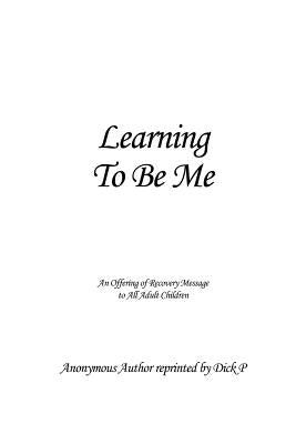 Learning To Be Me: An Offering of Recovery Message to All Adult Children by Anonymous Author Reprinted by Dick P.