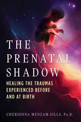 The Prenatal Shadow: Healing the Traumas Experienced Before and at Birth by Menzam-Sills, Cherionna