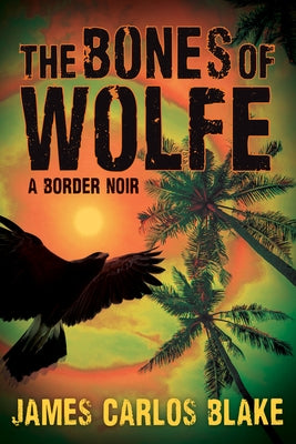 The Bones of Wolfe: A Border Noir by Blake, James Carlos