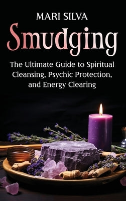 Smudging: The Ultimate Guide to Spiritual Cleansing, Psychic Protection, and Energy Clearing by Silva, Mari