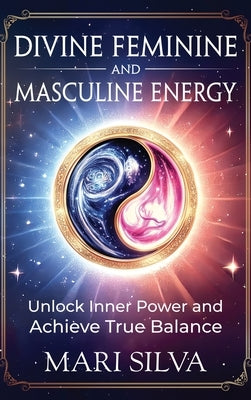 Divine Feminine and Masculine Energy: Unlock Inner Power and Achieve True Balance by Silva, Mari