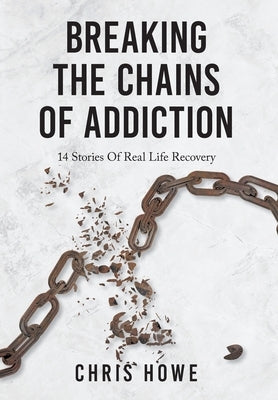 Breaking The Chains Of Addiction: 14 Stories Of Real Life Recovery by Howe, Chris