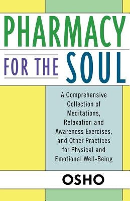 Pharmacy for the Soul: A Comprehensive Collection of Meditations, Relaxation and Awareness Exercises, and Other Practices for Physical and Em by Osho