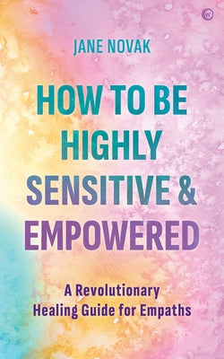 How to Be Highly Sensitive and Empowered: A Revolutionary Healing Guide for Empaths by Novak, Jane