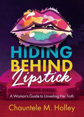 Hiding Behind Lipstick: A Woman's Guide to Unveiling Her Truth by Holley, Chauntele M.