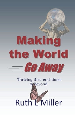 Making the World Go Away: Thriving thru end-times & beyond by Miller, Ruth L.