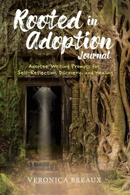 Rooted in Adoption Journal: Adoptee Writing Prompts for Self-Reflection, Discovery, and Healing by Breaux, Veronica