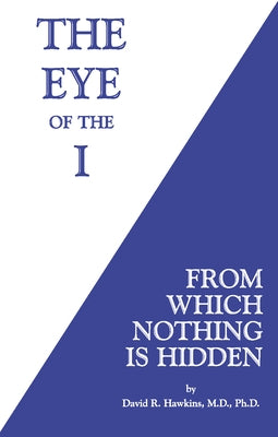 The Eye of the I: From Which Nothing Is Hidden by Hawkins, David R.