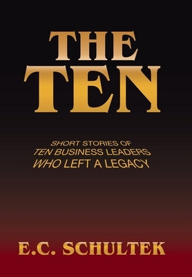 The Ten: Short Stories of Ten Business Leaders Who Left a Legacy by Schultek, E. C.