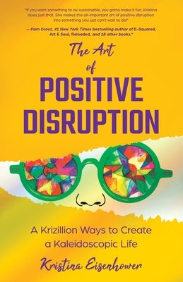 The Art of Positive Disruption: A Krizillion Ways to Create a Kaleidoscopic Life by Eisenhower, Kristina