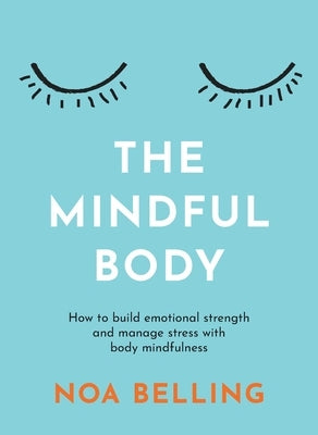 The Mindful Body: How to Build Emotional Strength and Manage Stress with Body Mindfulness by Belling, Noa