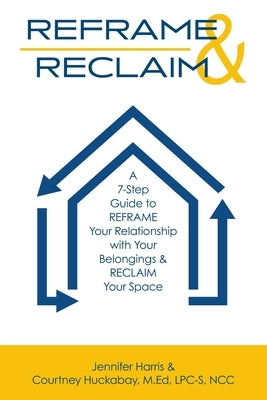 Reframe & Reclaim: A 7-Step Guide to REFRAME Your Relationship with Your Belongings & RECLAIM Your Space by Harris, Jennifer