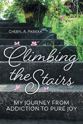 Climbing the Stairs: My Journey from Addiction to Pure Joy by Pasieka, Cheryl A.