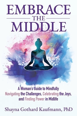 Embrace the Middle: A Woman's Guide to Mindfully Navigating the Challenges, Celebrating the Joys, and Finding Power in Midlife by Kaufmann, Shayna Gothard