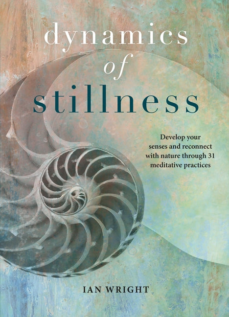 Dynamics of Stillness: Develop Your Senses and Reconnect with Nature Through 31 Meditative Practices by Wright, Ian