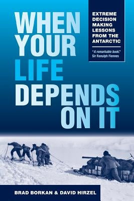 When Your Life Depends on It: Extreme Decision Making Lessons from the Antarctic by Borkan, Brad