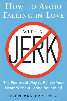 How to Avoid Falling in Love with a Jerk: The Foolproof Way to Follow Your Heart Without Losing Your Mind by Van Epp, John