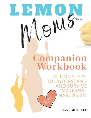 Lemon Moms Companion Workbook: Action Steps to Understand and Survive Maternal Narcissism by Metcalf, Diane