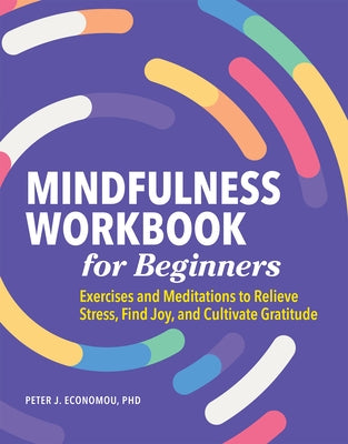 Mindfulness Workbook for Beginners: Exercises and Meditations to Relieve Stress, Find Joy, and Cultivate Gratitude by Economou, Peter