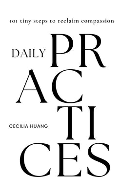 Daily Practices: 101 tiny steps to reclaim compassion by Huang, Cecilia