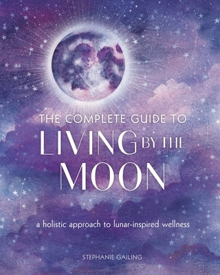 The Complete Guide to Living by the Moon: A Holistic Approach to Lunar-Inspired Wellness by Gailing, Stephanie