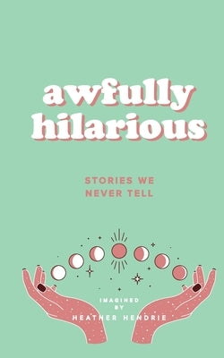 Awfully Hilarious: Stories We Never Tell by Hendrie, Heather A.