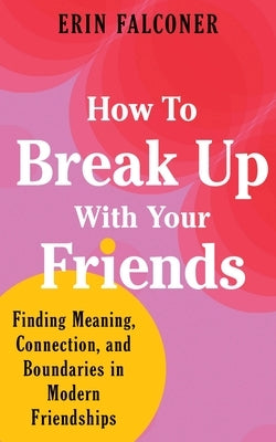 How to Break Up with Your Friends: Finding Meaning, Connection, and Boundaries in Modern Friendships by Falconer, Erin