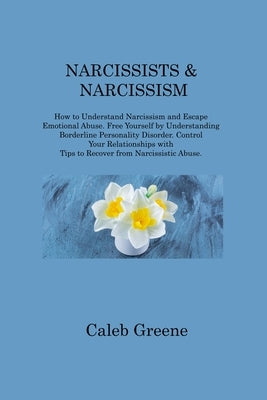 Narcissists & Narcissism: How to Understand Narcissism and Escape Emotional Abuse. Free Yourself by Understanding Borderline Personality Disorde by Greene, Caleb