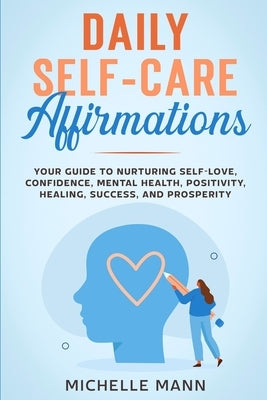 Daily Self-Care Affirmations: Your Guide to Nurturing Self-Love, Confidence, Mental Health, Positivity, Healing, Success, and Prosperity by Mann, Michelle