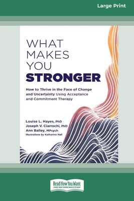 What Makes You Stronger: How to Thrive in the Face of Change and Uncertainty Using Acceptance and Commitment Therapy (16pt Large Print Edition) by Hayes, Louise L.