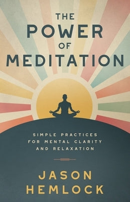 The Power of Meditation: Simple Practices for Mental Clarity and Relaxation by Hemlock, Jason