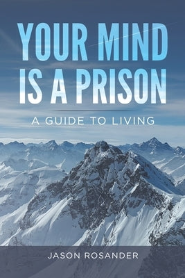 Your Mind is a Prison: A Guide to Living by Rosander, Jason