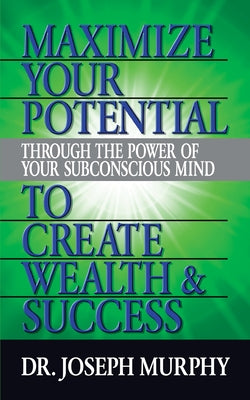 Maximize Your Potential Through the Power of Your Subconscious Mind to Create Wealth and Success by Murphy, Joseph