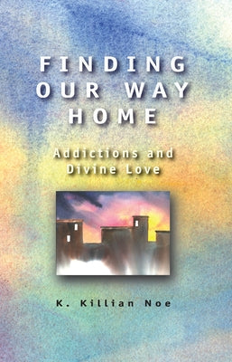 Finding Our Way Home: Addictions and Divine Love by Noe, K. Killian