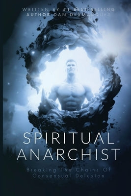 Spiritual Anarchist: Breaking the Chains of Consensual Delusion by Desmarques, Dan