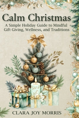 Calm Christmas: Transform Your Holiday Season with Mindful Ideas, Stress-Free Celebrations, and Heartfelt Traditions for a Joyful Chri by Morris, Clara Joy