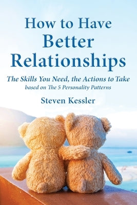 How to Have Better Relationships: The Skills You Need, the Actions to Take based on The 5 Personality Patterns by Kessler, Steven