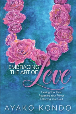 Embracing the Art of Love: Healing Your Past, Regaining Your Power, Following Your Soul by Kondo, Ayako