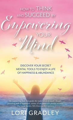 How to Think and Succeed by Empowering Your Mind: Discover Your Secret Mental Tools to Enjoy a Life of Happiness & Abundance by Gradley, Lori