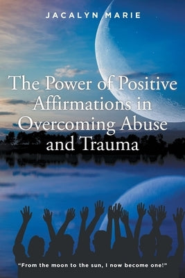 The Power of Positive Affirmations in Overcoming Abuse and Trauma by Marie, Jacalyn